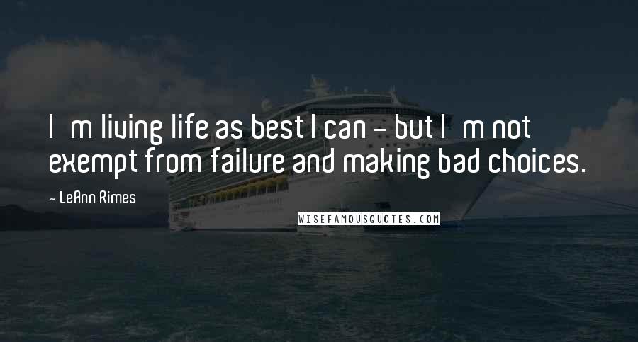 LeAnn Rimes Quotes: I'm living life as best I can - but I'm not exempt from failure and making bad choices.