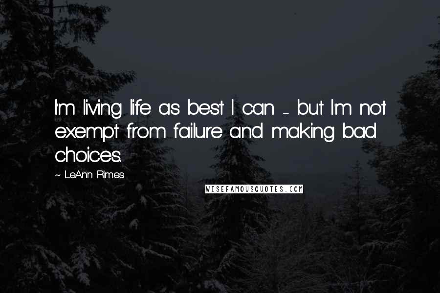 LeAnn Rimes Quotes: I'm living life as best I can - but I'm not exempt from failure and making bad choices.