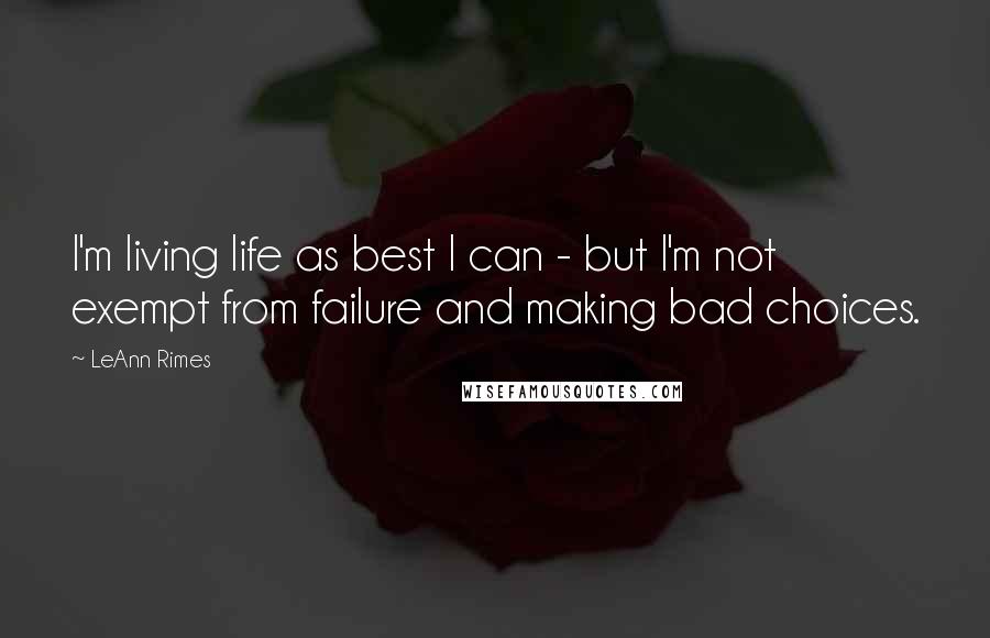 LeAnn Rimes Quotes: I'm living life as best I can - but I'm not exempt from failure and making bad choices.