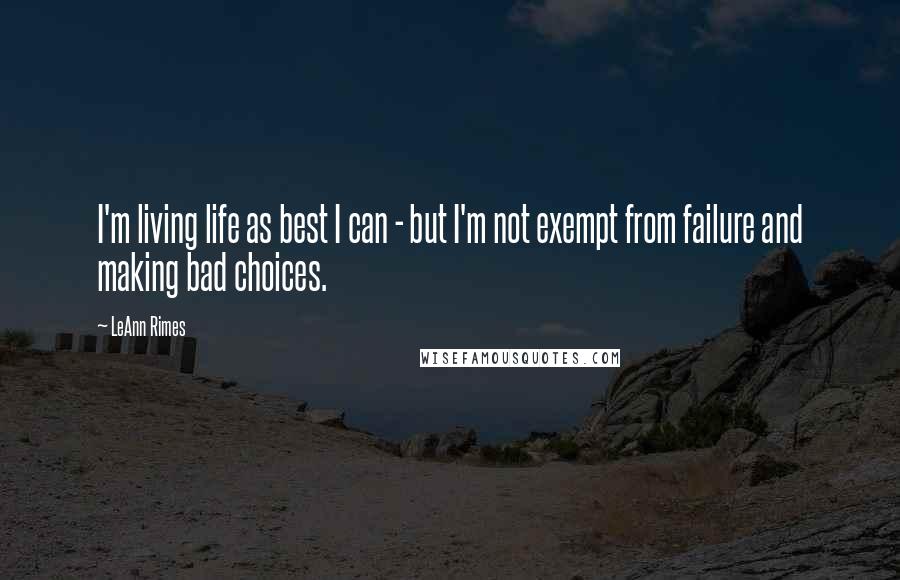 LeAnn Rimes Quotes: I'm living life as best I can - but I'm not exempt from failure and making bad choices.
