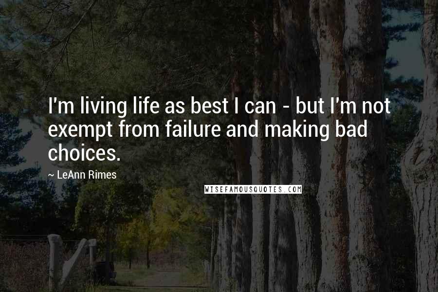 LeAnn Rimes Quotes: I'm living life as best I can - but I'm not exempt from failure and making bad choices.