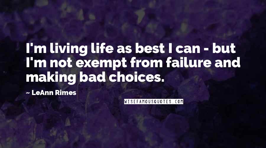 LeAnn Rimes Quotes: I'm living life as best I can - but I'm not exempt from failure and making bad choices.