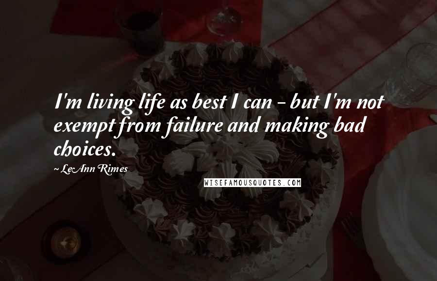 LeAnn Rimes Quotes: I'm living life as best I can - but I'm not exempt from failure and making bad choices.