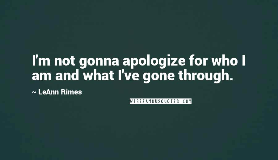 LeAnn Rimes Quotes: I'm not gonna apologize for who I am and what I've gone through.