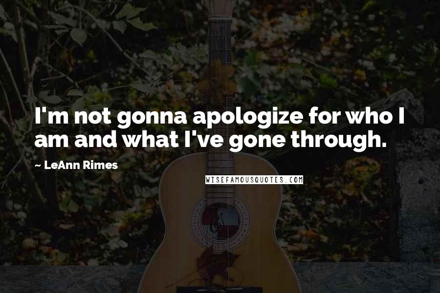 LeAnn Rimes Quotes: I'm not gonna apologize for who I am and what I've gone through.