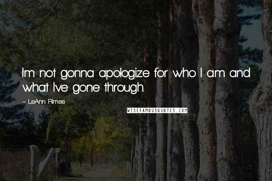 LeAnn Rimes Quotes: I'm not gonna apologize for who I am and what I've gone through.