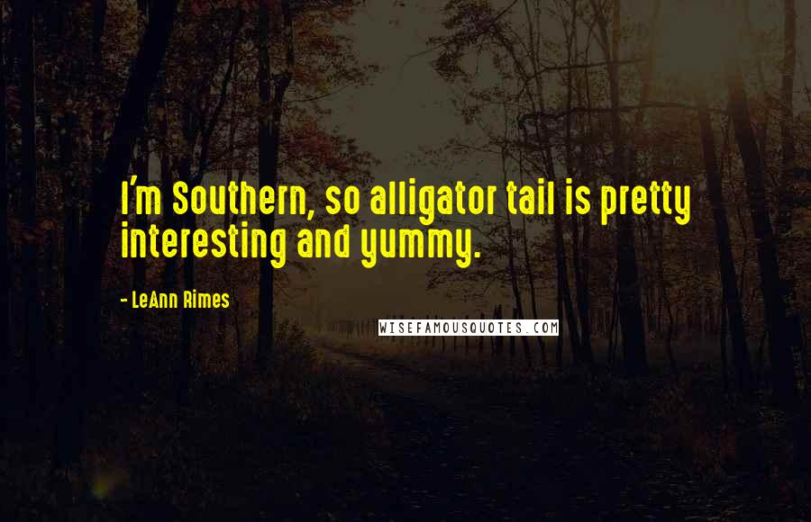 LeAnn Rimes Quotes: I'm Southern, so alligator tail is pretty interesting and yummy.