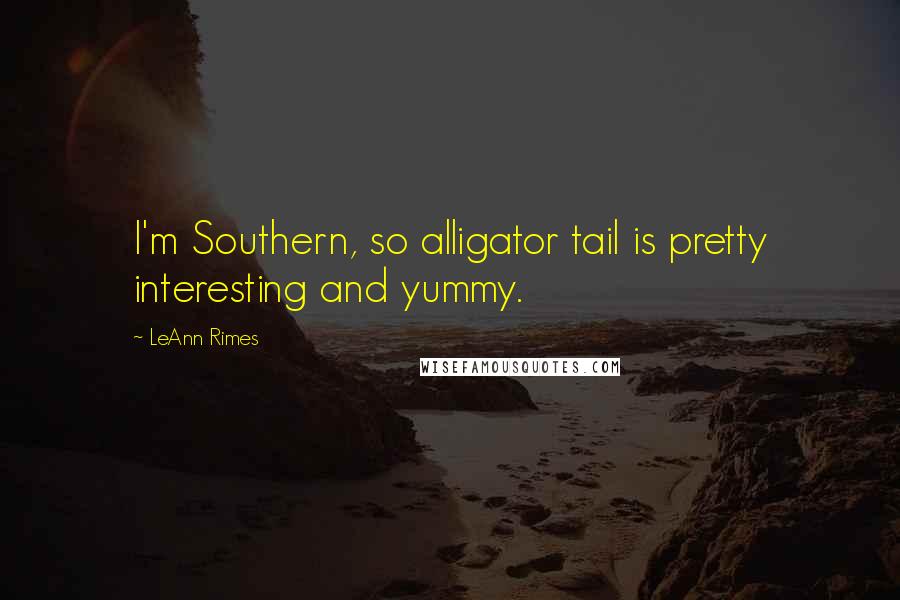 LeAnn Rimes Quotes: I'm Southern, so alligator tail is pretty interesting and yummy.