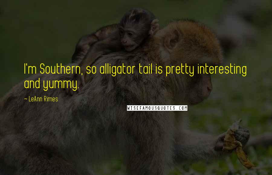 LeAnn Rimes Quotes: I'm Southern, so alligator tail is pretty interesting and yummy.