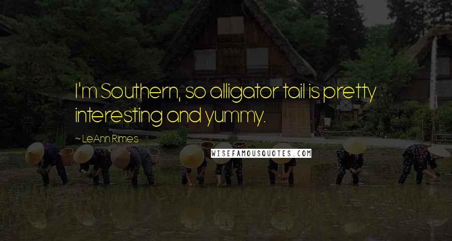 LeAnn Rimes Quotes: I'm Southern, so alligator tail is pretty interesting and yummy.