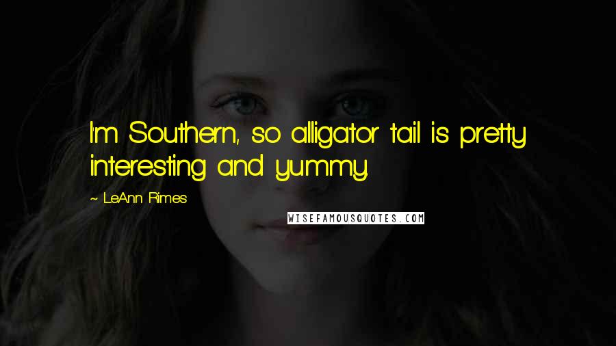 LeAnn Rimes Quotes: I'm Southern, so alligator tail is pretty interesting and yummy.