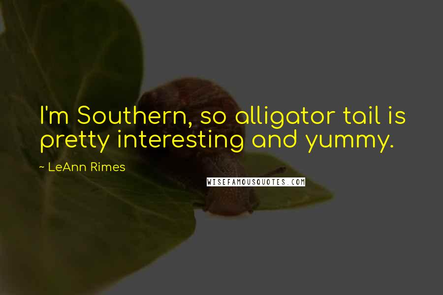 LeAnn Rimes Quotes: I'm Southern, so alligator tail is pretty interesting and yummy.