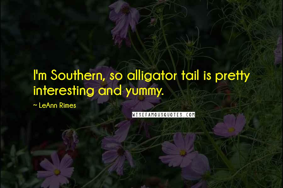 LeAnn Rimes Quotes: I'm Southern, so alligator tail is pretty interesting and yummy.