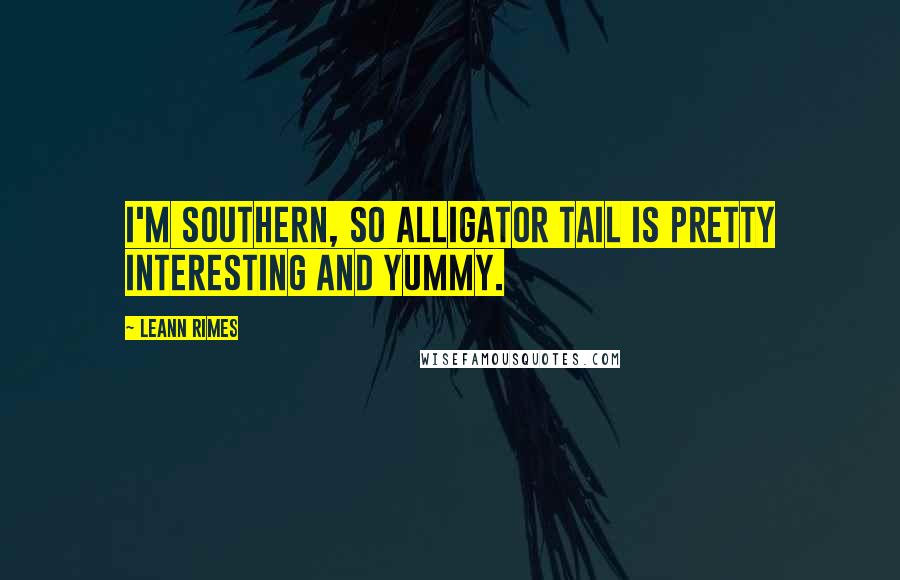 LeAnn Rimes Quotes: I'm Southern, so alligator tail is pretty interesting and yummy.