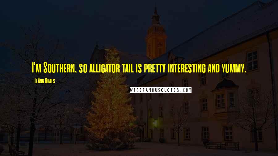 LeAnn Rimes Quotes: I'm Southern, so alligator tail is pretty interesting and yummy.