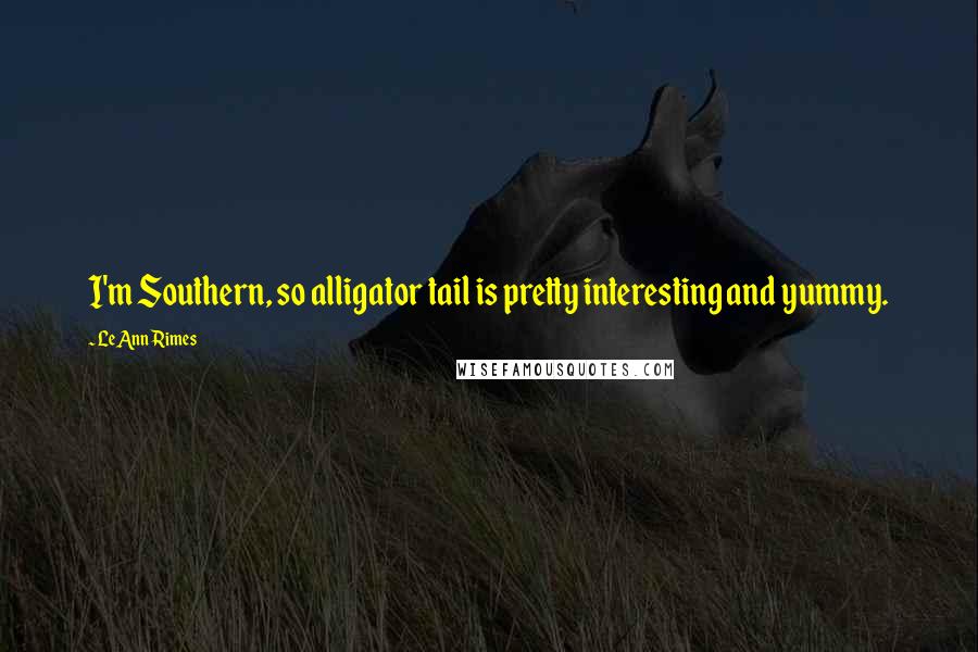 LeAnn Rimes Quotes: I'm Southern, so alligator tail is pretty interesting and yummy.