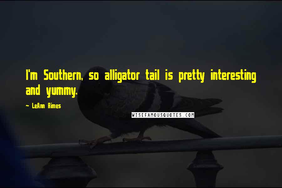 LeAnn Rimes Quotes: I'm Southern, so alligator tail is pretty interesting and yummy.