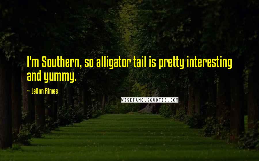 LeAnn Rimes Quotes: I'm Southern, so alligator tail is pretty interesting and yummy.