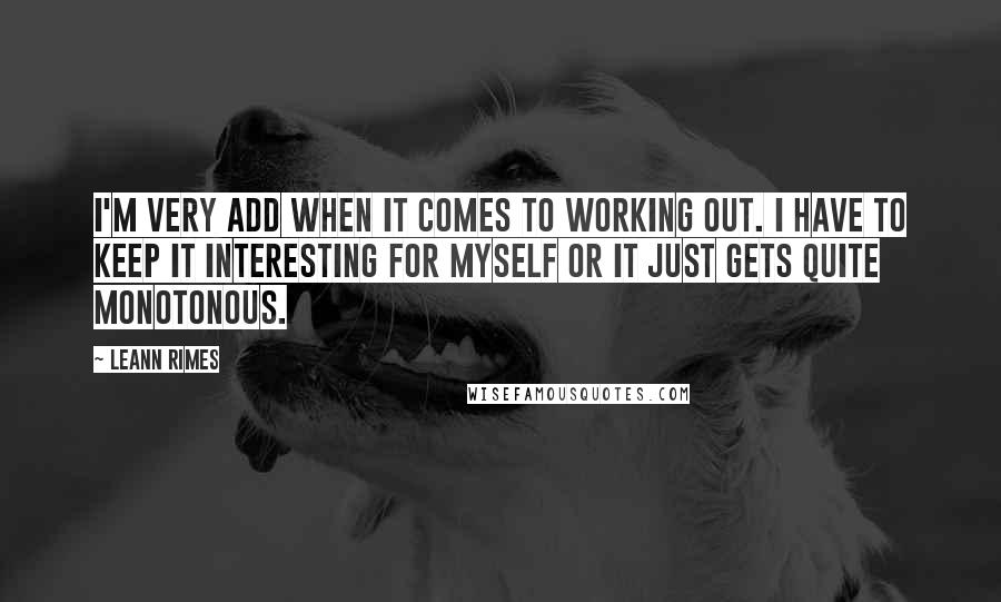 LeAnn Rimes Quotes: I'm very ADD when it comes to working out. I have to keep it interesting for myself or it just gets quite monotonous.