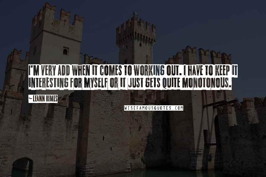 LeAnn Rimes Quotes: I'm very ADD when it comes to working out. I have to keep it interesting for myself or it just gets quite monotonous.