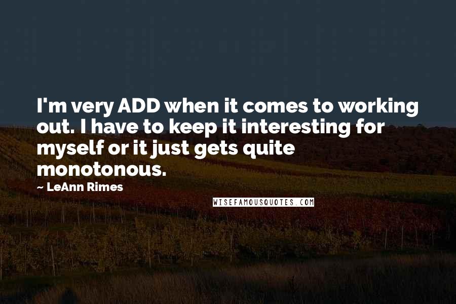 LeAnn Rimes Quotes: I'm very ADD when it comes to working out. I have to keep it interesting for myself or it just gets quite monotonous.