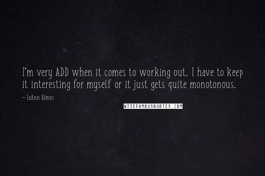 LeAnn Rimes Quotes: I'm very ADD when it comes to working out. I have to keep it interesting for myself or it just gets quite monotonous.