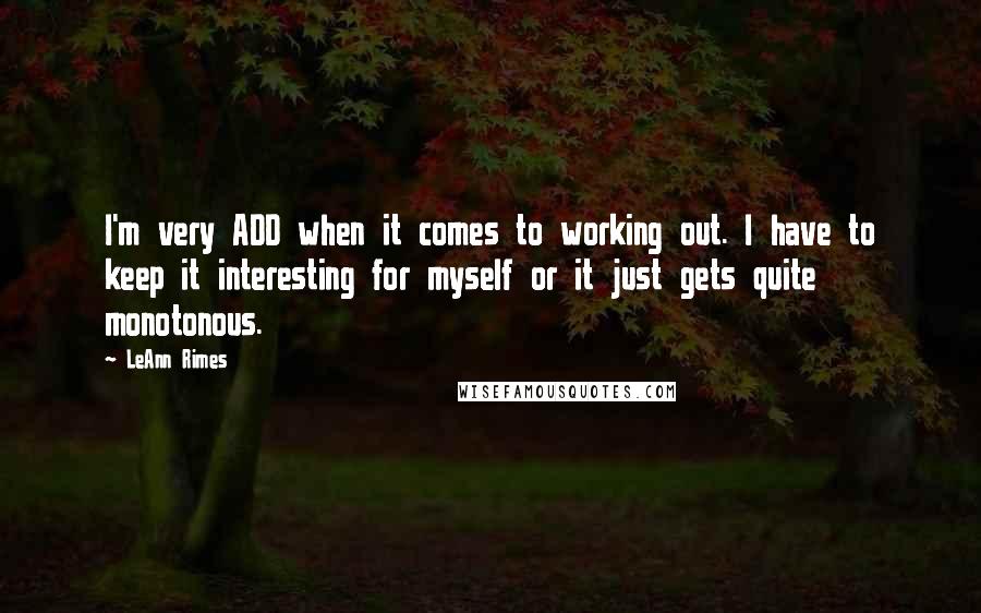LeAnn Rimes Quotes: I'm very ADD when it comes to working out. I have to keep it interesting for myself or it just gets quite monotonous.