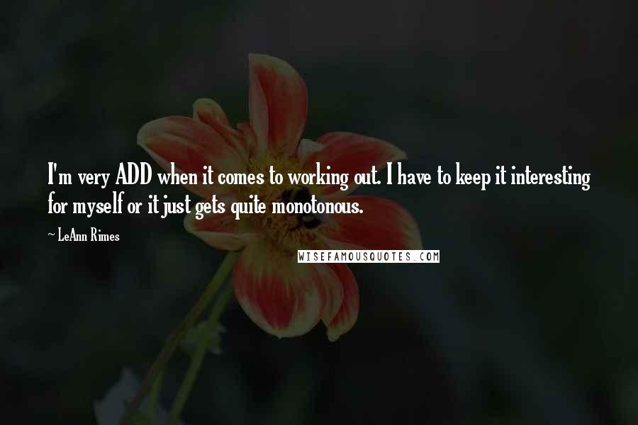 LeAnn Rimes Quotes: I'm very ADD when it comes to working out. I have to keep it interesting for myself or it just gets quite monotonous.