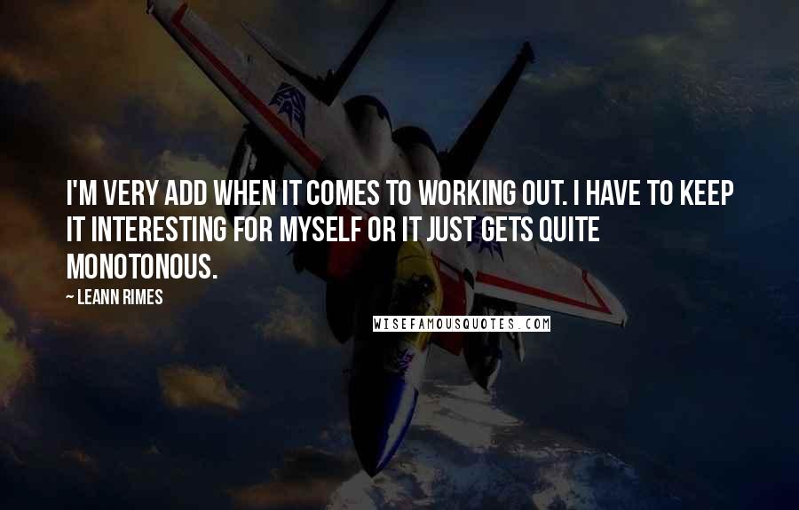 LeAnn Rimes Quotes: I'm very ADD when it comes to working out. I have to keep it interesting for myself or it just gets quite monotonous.