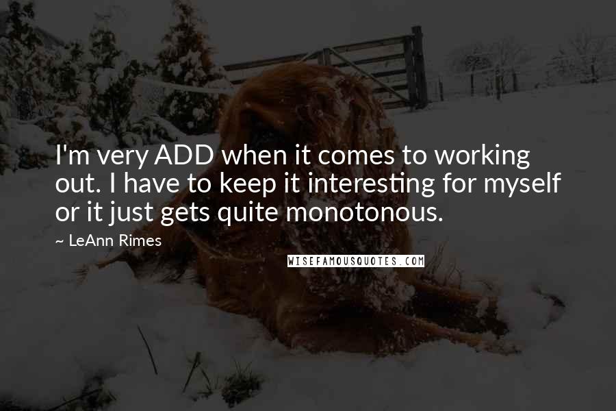LeAnn Rimes Quotes: I'm very ADD when it comes to working out. I have to keep it interesting for myself or it just gets quite monotonous.