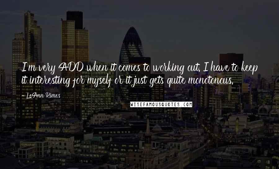 LeAnn Rimes Quotes: I'm very ADD when it comes to working out. I have to keep it interesting for myself or it just gets quite monotonous.