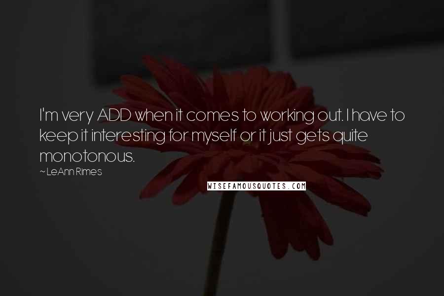 LeAnn Rimes Quotes: I'm very ADD when it comes to working out. I have to keep it interesting for myself or it just gets quite monotonous.