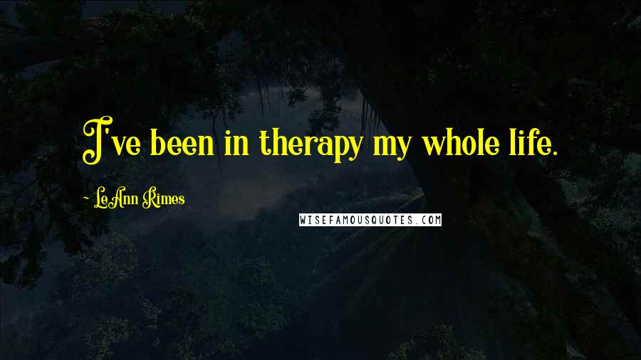 LeAnn Rimes Quotes: I've been in therapy my whole life.