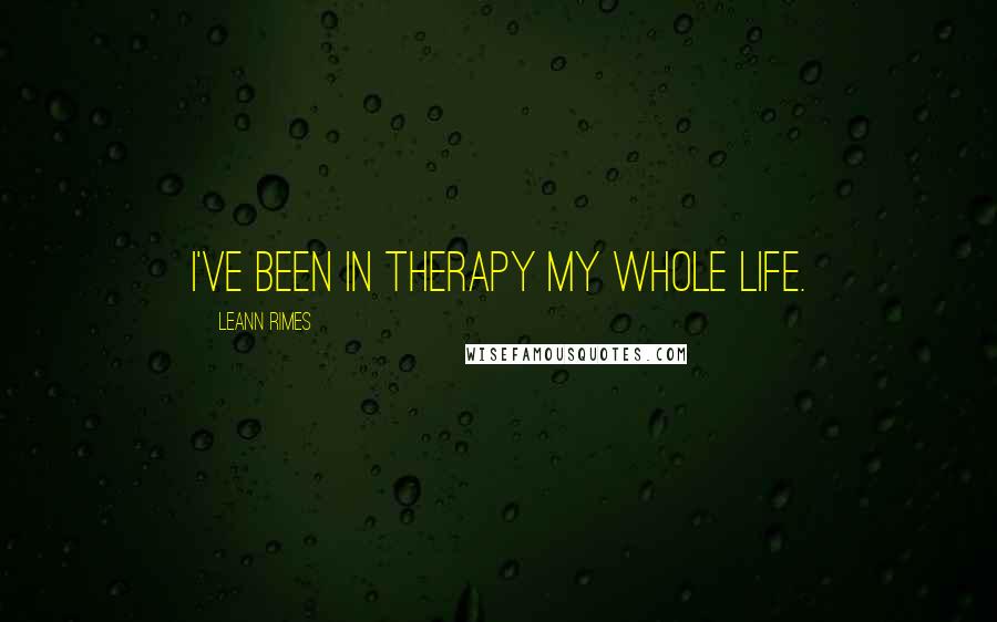 LeAnn Rimes Quotes: I've been in therapy my whole life.