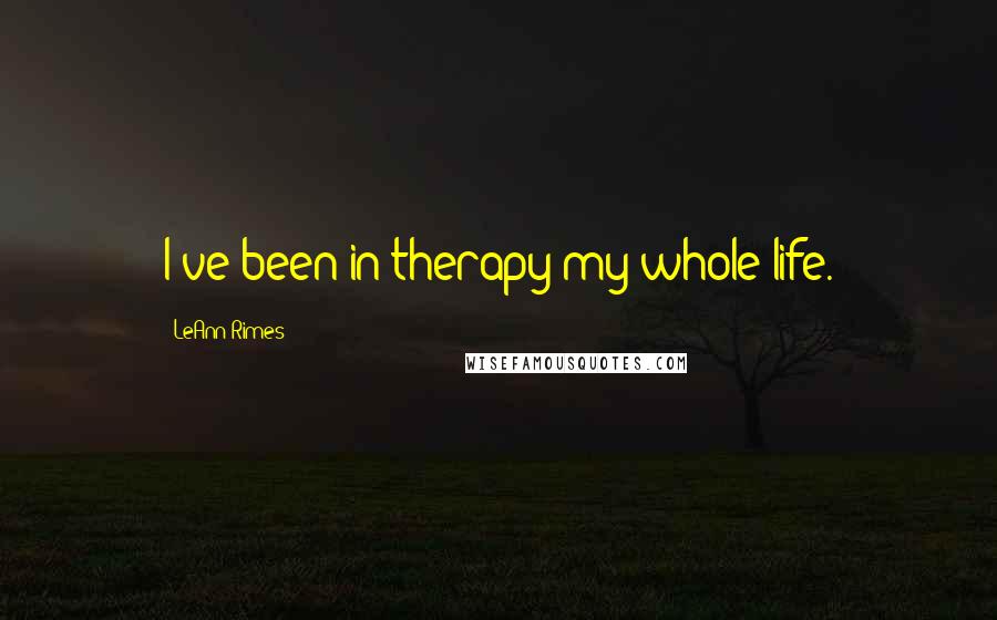 LeAnn Rimes Quotes: I've been in therapy my whole life.