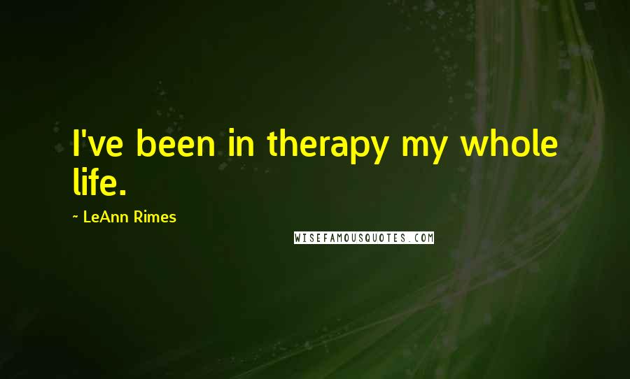 LeAnn Rimes Quotes: I've been in therapy my whole life.