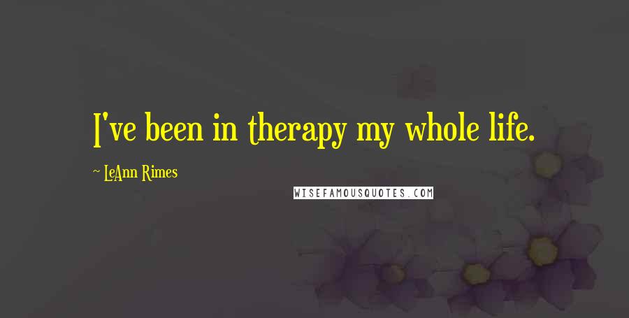 LeAnn Rimes Quotes: I've been in therapy my whole life.