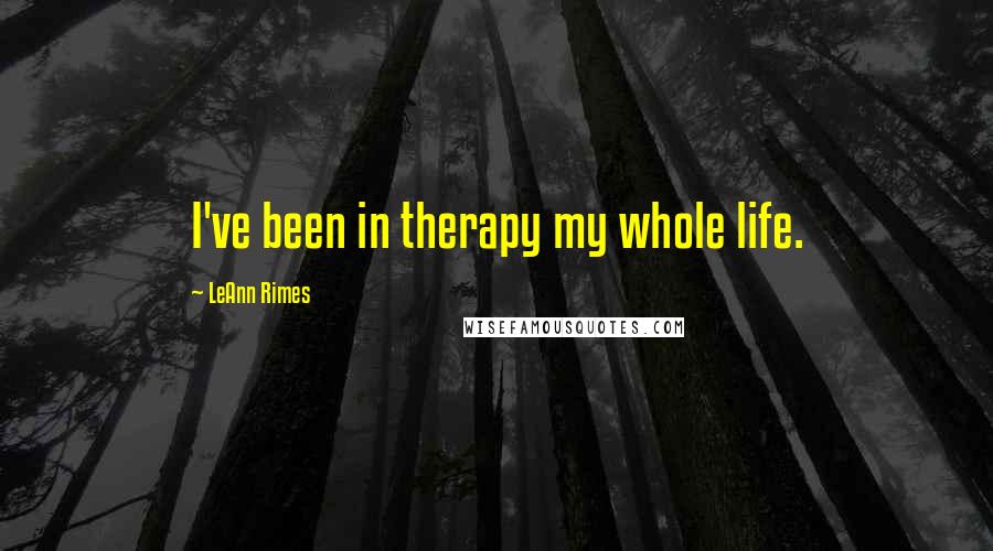 LeAnn Rimes Quotes: I've been in therapy my whole life.