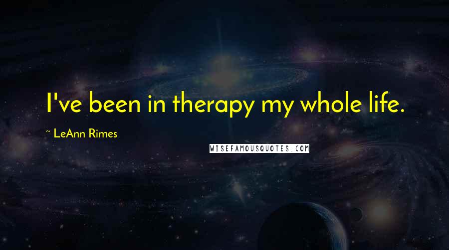 LeAnn Rimes Quotes: I've been in therapy my whole life.