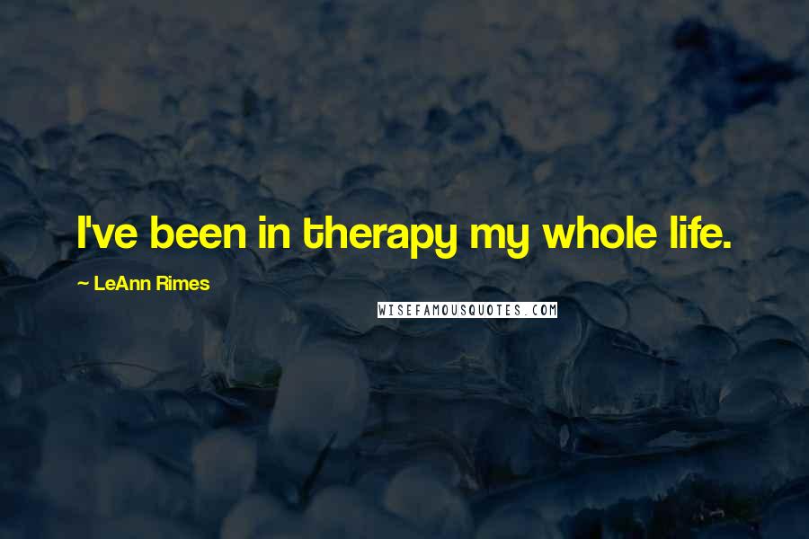 LeAnn Rimes Quotes: I've been in therapy my whole life.