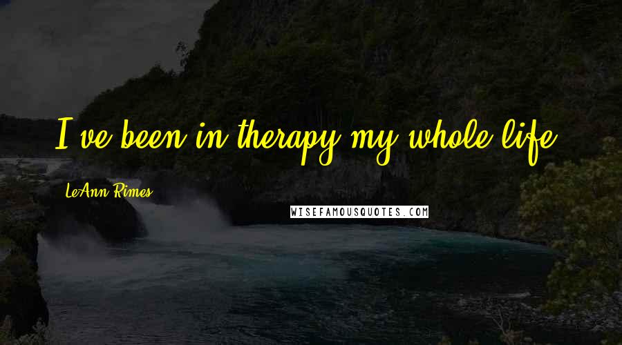 LeAnn Rimes Quotes: I've been in therapy my whole life.