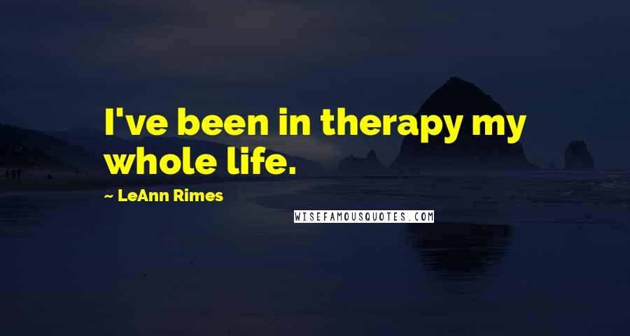 LeAnn Rimes Quotes: I've been in therapy my whole life.