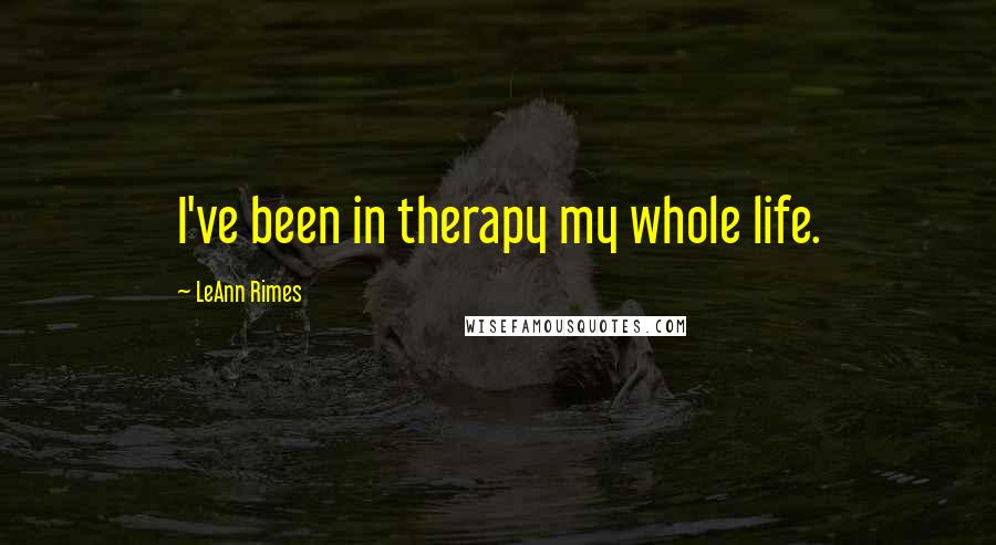 LeAnn Rimes Quotes: I've been in therapy my whole life.