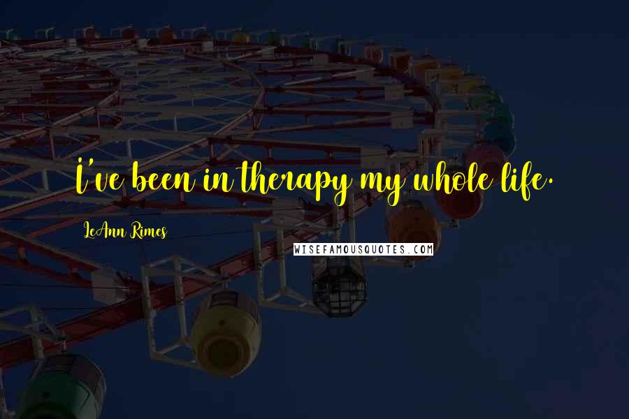 LeAnn Rimes Quotes: I've been in therapy my whole life.