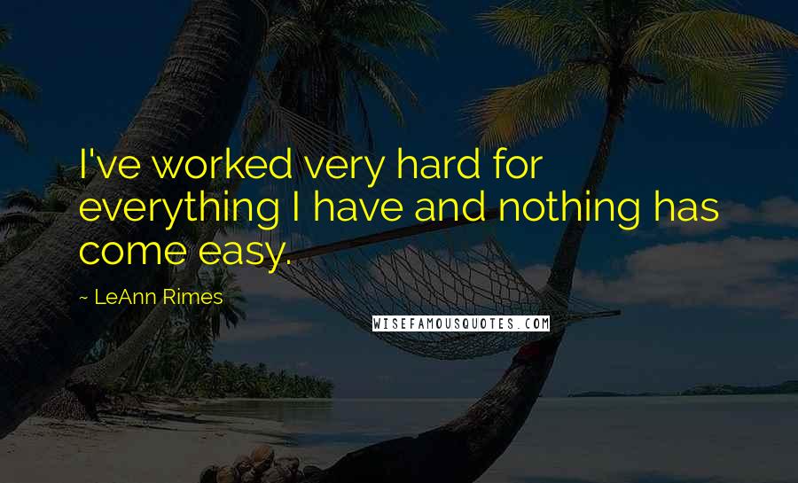 LeAnn Rimes Quotes: I've worked very hard for everything I have and nothing has come easy.