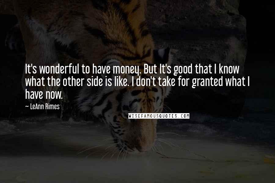 LeAnn Rimes Quotes: It's wonderful to have money. But It's good that I know what the other side is like. I don't take for granted what I have now.