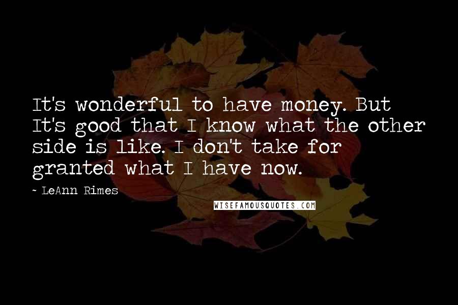 LeAnn Rimes Quotes: It's wonderful to have money. But It's good that I know what the other side is like. I don't take for granted what I have now.