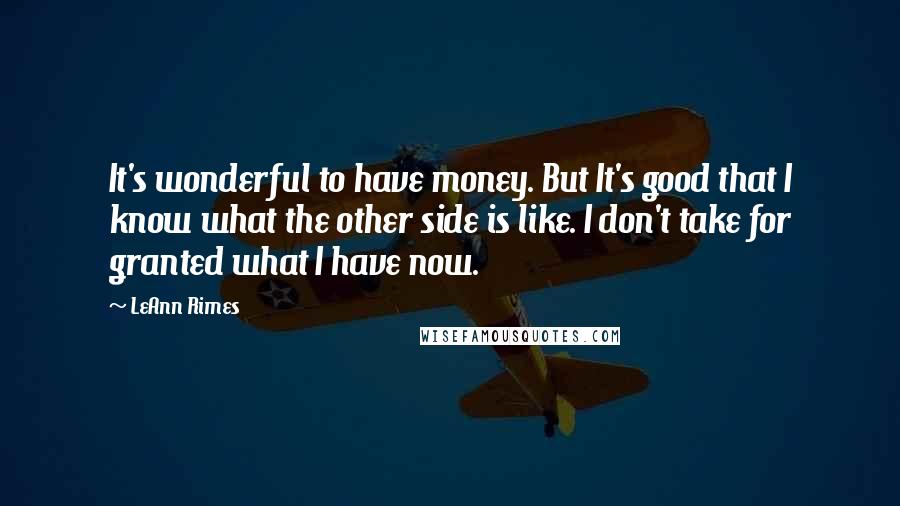 LeAnn Rimes Quotes: It's wonderful to have money. But It's good that I know what the other side is like. I don't take for granted what I have now.