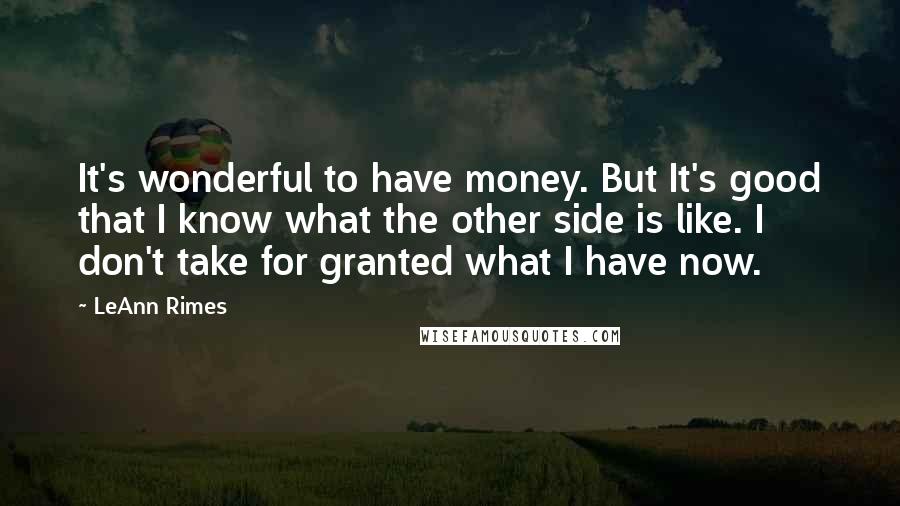 LeAnn Rimes Quotes: It's wonderful to have money. But It's good that I know what the other side is like. I don't take for granted what I have now.