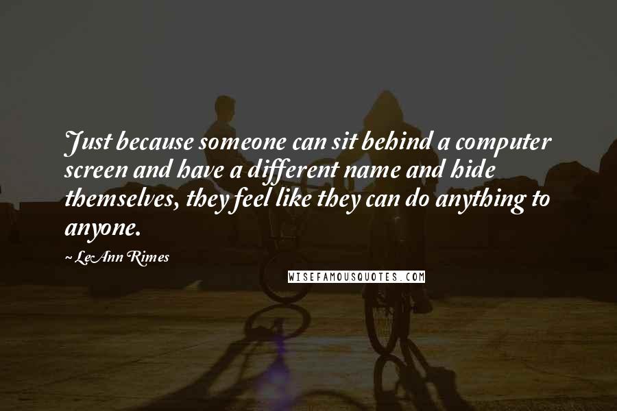 LeAnn Rimes Quotes: Just because someone can sit behind a computer screen and have a different name and hide themselves, they feel like they can do anything to anyone.